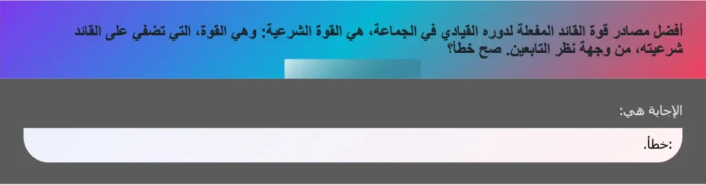 أفضل مصادر قوة القائد المفعلة لدوره القيادي في الجماعة، هي القوة الشرعية: وهي القوة، التي تضفي على القائد شرعيته، من وجهة نظر التابعين. صح خطأ؟