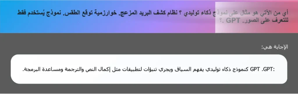 أي من الآتي هو مثال على نموذج ذكاء توليدي ؟ نظام كشف البريد المزعج. خوارزمية توقع الطقس. نموذج يُستخدم فقط للتعرف على الصور. GPT .؟