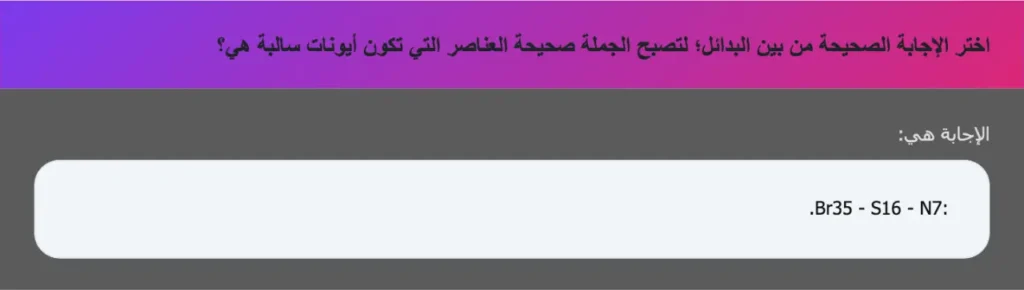 اختر الإجابة الصحيحة من بين البدائل؛ لتصبح الجملة صحيحة العناصر التي تكون أيونات سالبة هي؟