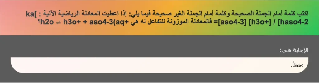 اكتب كلمة أمام الجملة الصحيحة وكلمة أمام الجملة الغير صحيحة فيما يلي: إذا اعطيت المعادلة الرياضية الآتية : [ka =[aso4-3] [h3o+] / [haso4-2 فالمعادلة الموزونة للتفاعل له هي +h2o ⇌ h3o+ + aso4-3(aq؟
