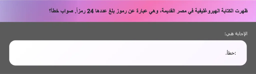 ظهرت الكتابة الهيروغليفية في مصر القديمة، وهي عبارة عن رموز بلغ عددها 24 رمزاً. صواب خطأ؟