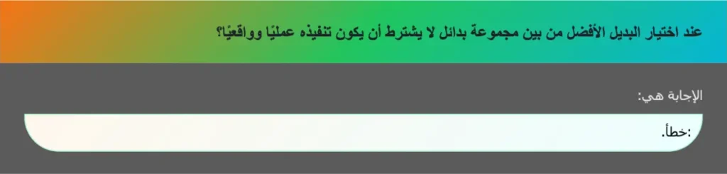 عند اختيار البديل الأفضل من بين مجموعة بدائل لا يشترط أن يكون تنفيذه عمليًا وواقعيًا؟