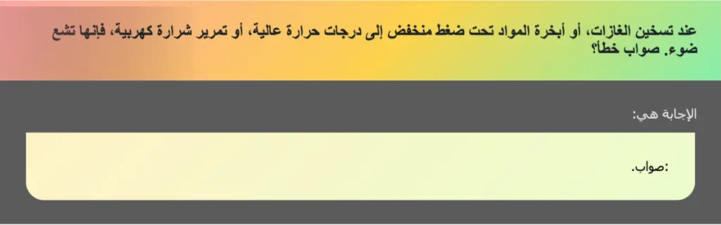 عند تسخين الغازات، أو أبخرة المواد تحت ضغط منخفض إلى درجات حرارة عالية، أو تمرير شرارة كهربية، فإنها تشع ضوء. صواب خطأ؟