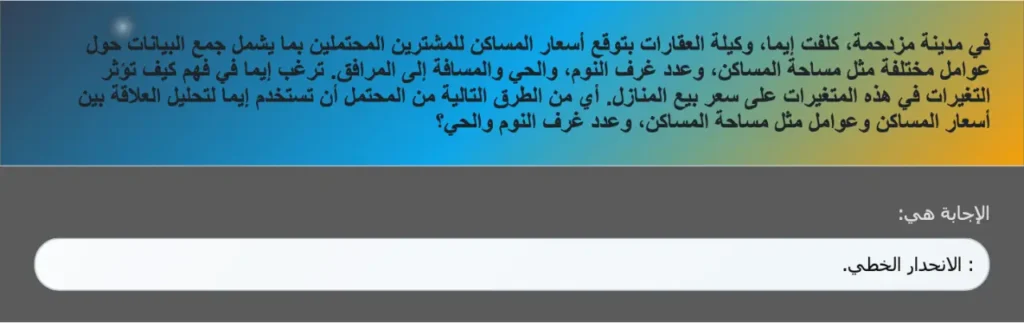 في مدينة مزدحمة، كلفت إيما، وكيلة العقارات بتوقع أسعار المساكن للمشترين المحتملين بما يشمل جمع البيانات حول عوامل مختلفة مثل مساحة المساكن، وعدد غرف النوم، والحي والمسافة إلى المرافق. ترغب إيما في فهم كيف تؤثر التغيرات في هذه المتغيرات على سعر بيع المنازل. أي من الطرق التالية من المحتمل أن تستخدم إيما لتحليل العلاقة بين أسعار المساكن وعوامل مثل مساحة المساكن، وعدد غرف النوم والحي؟