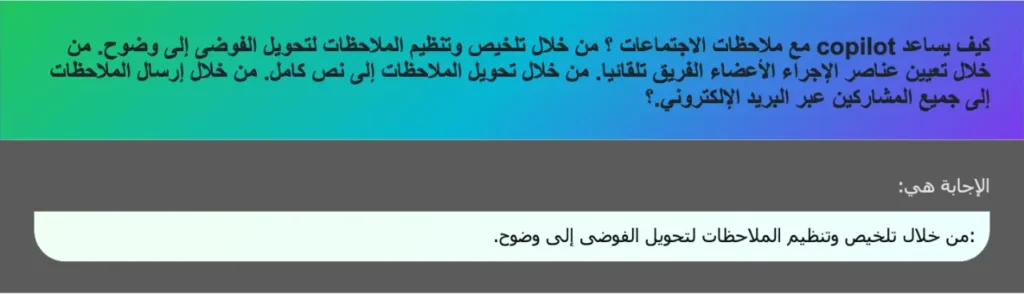 كيف يساعد copilot مع ملاحظات الاجتماعات ؟ من خلال تلخيص وتنظيم الملاحظات لتحويل الفوضى إلى وضوح. من خلال تعيين عناصر الإجراء الأعضاء الفريق تلقائيا. من خلال تحويل الملاحظات إلى نص كامل. من خلال إرسال الملاحظات إلى جميع المشاركين عبر البريد الإلكتروني.؟