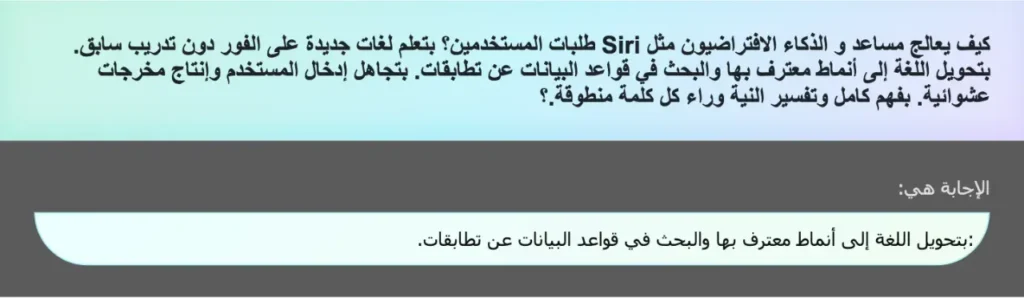 كيف يعالج مساعد و الذكاء الافتراضيون مثل Siri طلبات المستخدمين؟ بتعلم لغات جديدة على الفور دون تدريب سابق. بتحويل اللغة إلى أنماط معترف بها والبحث في قواعد البيانات عن تطابقات. بتجاهل إدخال المستخدم وإنتاج مخرجات عشوائية. بفهم كامل وتفسير النية وراء كل كلمة منطوقة.؟