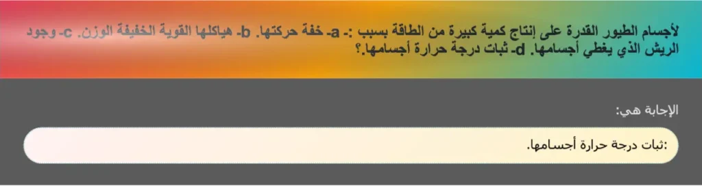 لأجسام الطيور القدرة على إنتاج كمية كبيرة من الطاقة بسبب :ـ aـ خفة حركتها. bـ هياكلها القوية الخفيفة الوزن. cـ وجود الريش الذي يغطي أجسامها. dـ ثبات درجة حرارة أجسامها.؟