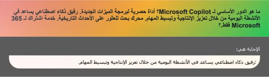 ما هو الدور الأساسي لـ Microsoft Copilot؟ أداة حصرية لبرمجة الميزات الجديدة. رفيق ذكاء اصطناعي يساعد في الأنشطة اليومية من خلال تعزيز الإنتاجية وتبسيط المهام. محرك بحث للعثور على الأحداث التاريخية. خدمة اشتراك لـ 365 Microsoft فقط.؟