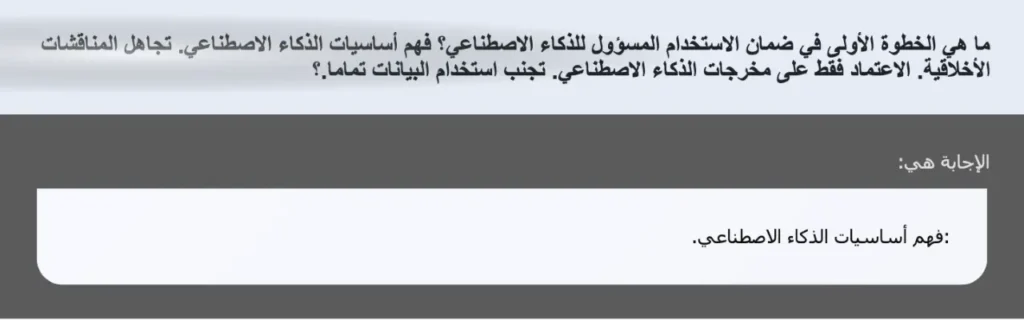 ما هي الخطوة الأولى في ضمان الاستخدام المسؤول للذكاء الاصطناعي؟ فهم أساسيات الذكاء الاصطناعي. تجاهل المناقشات الأخلاقية. الاعتماد فقط على مخرجات الذكاء الاصطناعي. تجنب استخدام البيانات تماما.؟