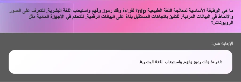 ما هي الوظيفة الأساسية لمعالجة اللغة الطبيعية nlp؟ لقراءة وفك رموز وفهم واستيعاب اللغة البشرية. للتعرف على الصور والأنماط في البيانات المرئية. للتنبؤ باتجاهات المستقبل بناءً على البيانات الرقمية. للتحكم في الأجهزة المادية مثل الروبوتات.؟