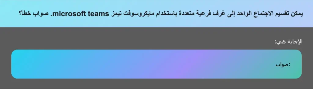 يمكن تقسيم الاجتماع الواحد إلى غرف فرعية متعددة باستخدام مايكروسوفت تيمز microsoft teams. صواب خطأ؟