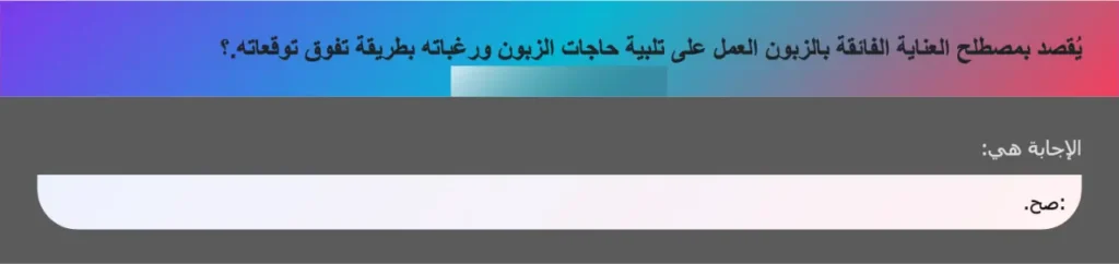 يُقصد بمصطلح العناية الفائقة بالزبون العمل على تلبية حاجات الزبون ورغباته بطريقة تفوق توقعاته.؟